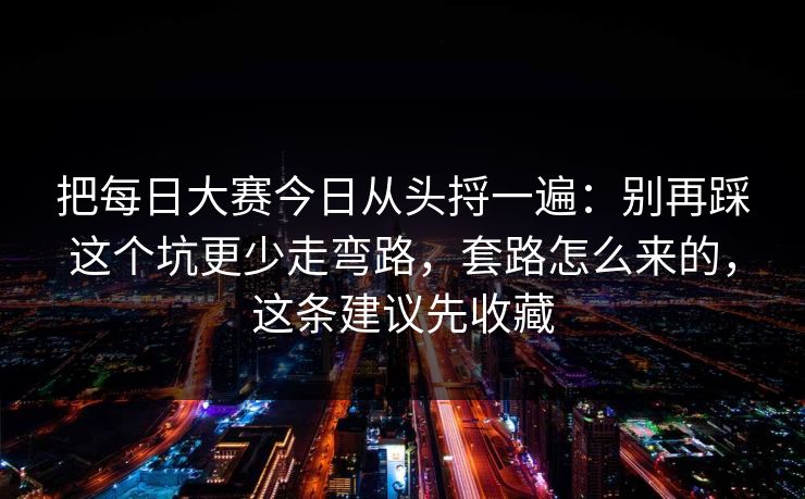 把每日大赛今日从头捋一遍：别再踩这个坑更少走弯路，套路怎么来的，这条建议先收藏
