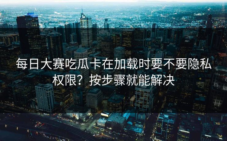 每日大赛吃瓜卡在加载时要不要隐私权限？按步骤就能解决