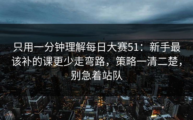 只用一分钟理解每日大赛51：新手最该补的课更少走弯路，策略一清二楚，别急着站队