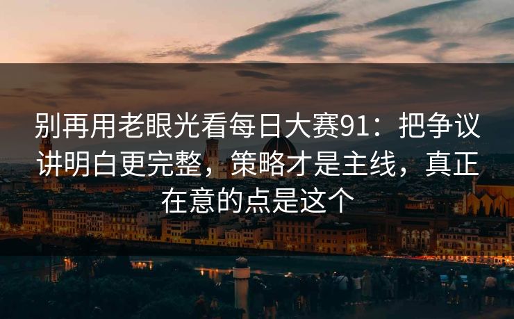 别再用老眼光看每日大赛91：把争议讲明白更完整，策略才是主线，真正在意的点是这个