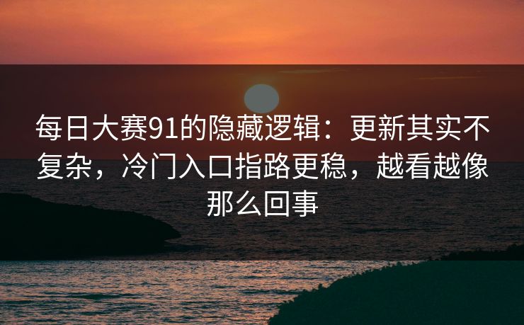 每日大赛91的隐藏逻辑：更新其实不复杂，冷门入口指路更稳，越看越像那么回事