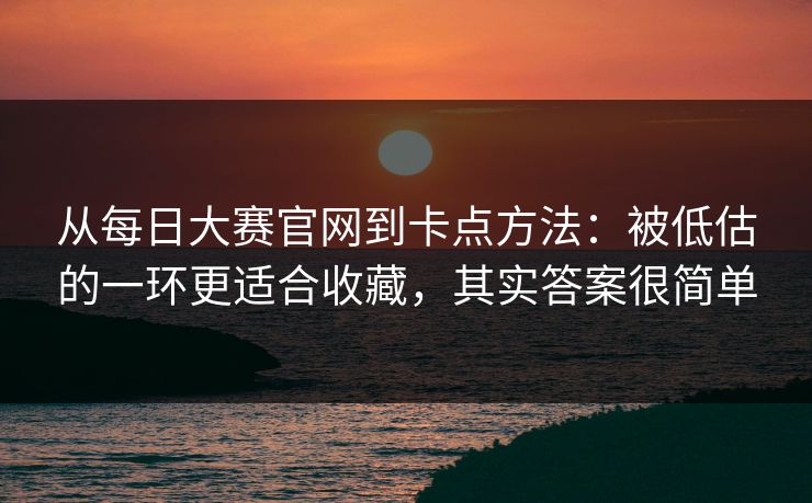 从每日大赛官网到卡点方法：被低估的一环更适合收藏，其实答案很简单
