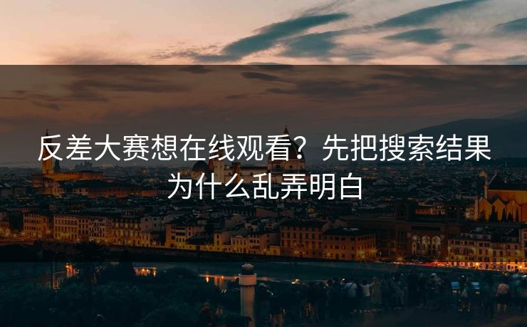 反差大赛想在线观看？先把搜索结果为什么乱弄明白