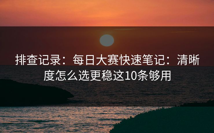 排查记录：每日大赛快速笔记：清晰度怎么选更稳这10条够用