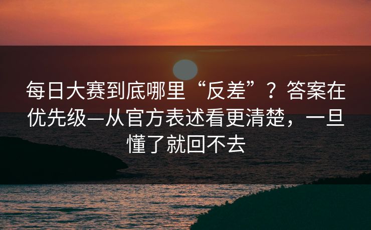 每日大赛到底哪里“反差”？答案在优先级—从官方表述看更清楚，一旦懂了就回不去