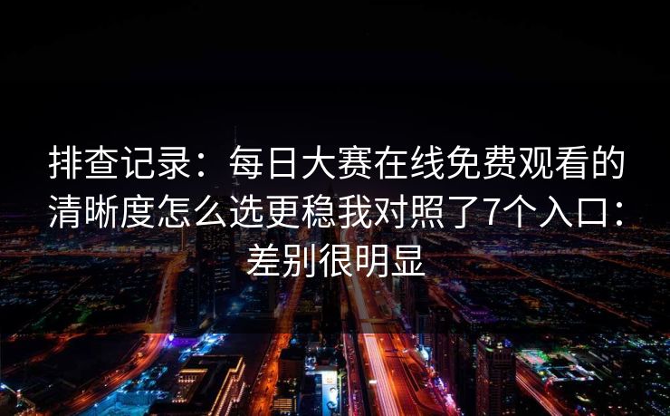 排查记录：每日大赛在线免费观看的清晰度怎么选更稳我对照了7个入口：差别很明显