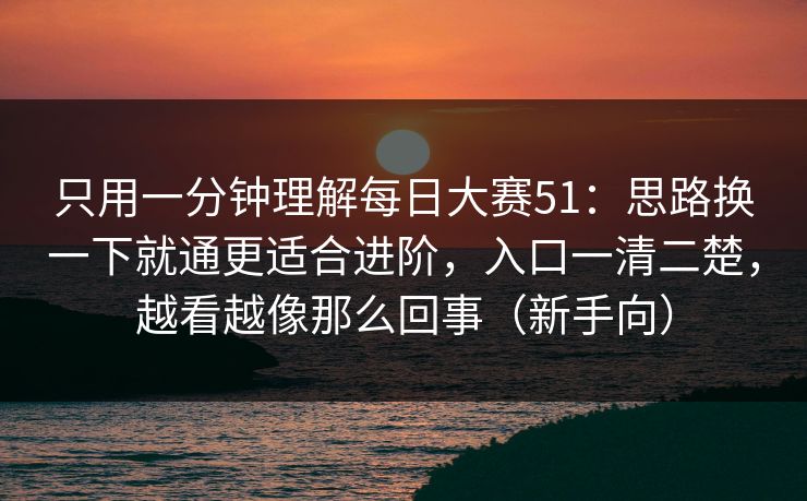 只用一分钟理解每日大赛51：思路换一下就通更适合进阶，入口一清二楚，越看越像那么回事（新手向）