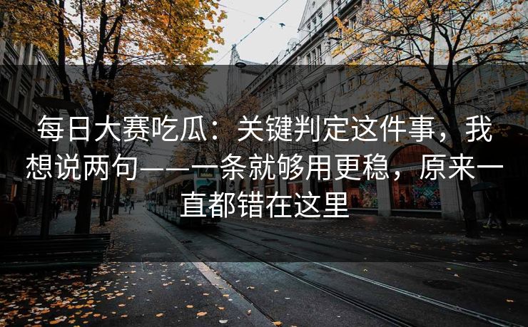 每日大赛吃瓜：关键判定这件事，我想说两句——一条就够用更稳，原来一直都错在这里