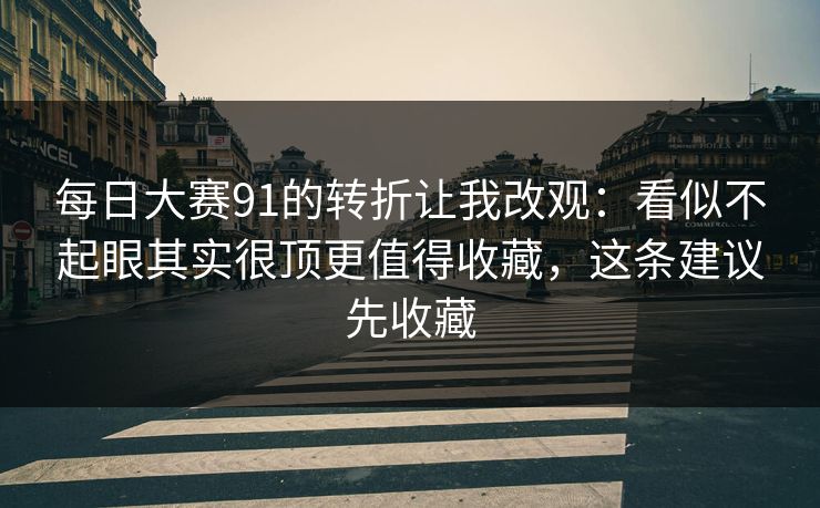 每日大赛91的转折让我改观：看似不起眼其实很顶更值得收藏，这条建议先收藏
