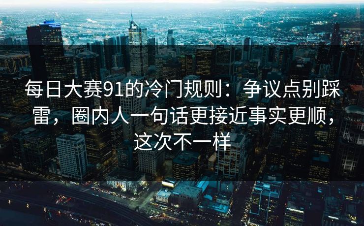 每日大赛91的冷门规则：争议点别踩雷，圈内人一句话更接近事实更顺，这次不一样