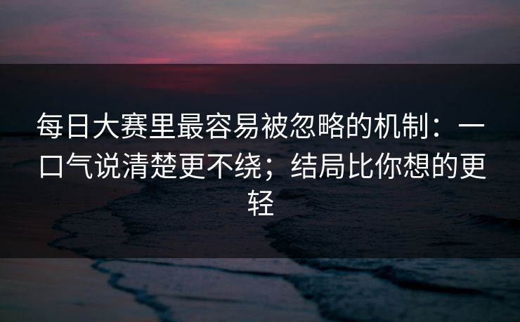 每日大赛里最容易被忽略的机制：一口气说清楚更不绕；结局比你想的更轻