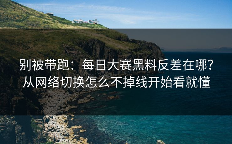 别被带跑：每日大赛黑料反差在哪？从网络切换怎么不掉线开始看就懂