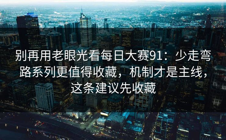 别再用老眼光看每日大赛91：少走弯路系列更值得收藏，机制才是主线，这条建议先收藏