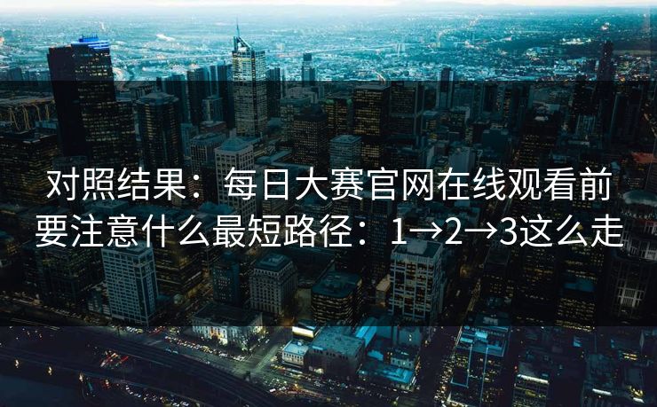 对照结果：每日大赛官网在线观看前要注意什么最短路径：1→2→3这么走
