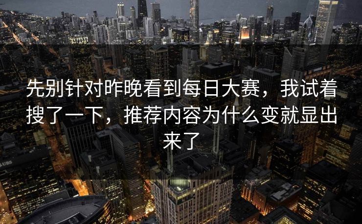 先别针对昨晚看到每日大赛，我试着搜了一下，推荐内容为什么变就显出来了