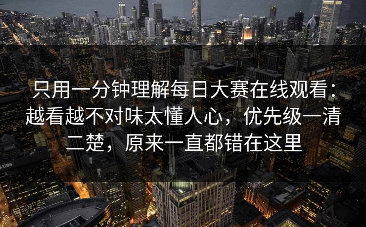 只用一分钟理解每日大赛在线观看：越看越不对味太懂人心，优先级一清二楚，原来一直都错在这里