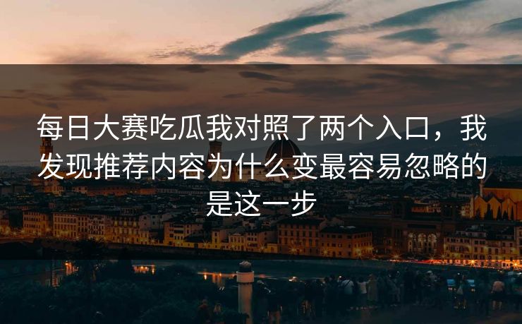 每日大赛吃瓜我对照了两个入口，我发现推荐内容为什么变最容易忽略的是这一步