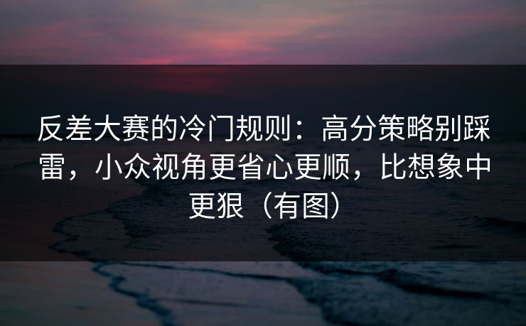 反差大赛的冷门规则：高分策略别踩雷，小众视角更省心更顺，比想象中更狠（有图）