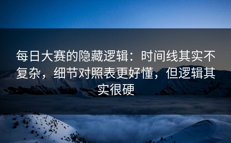每日大赛的隐藏逻辑：时间线其实不复杂，细节对照表更好懂，但逻辑其实很硬