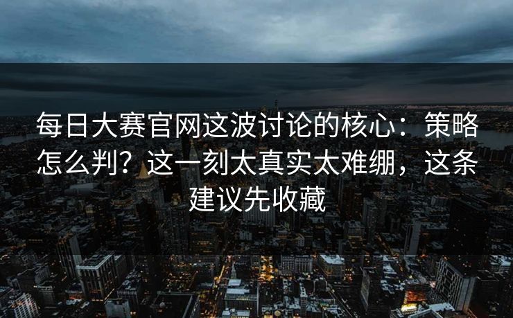 每日大赛官网这波讨论的核心：策略怎么判？这一刻太真实太难绷，这条建议先收藏