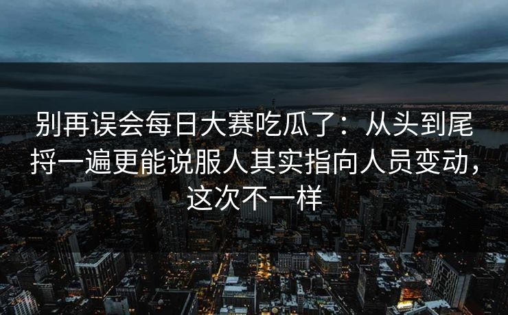 别再误会每日大赛吃瓜了：从头到尾捋一遍更能说服人其实指向人员变动，这次不一样