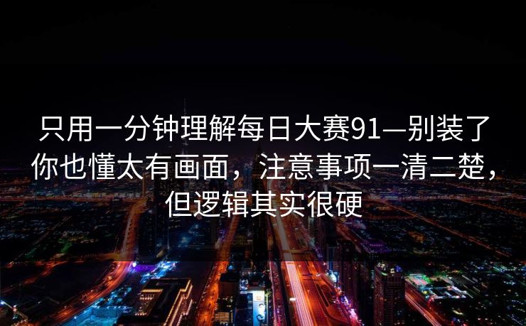 只用一分钟理解每日大赛91—别装了你也懂太有画面，注意事项一清二楚，但逻辑其实很硬