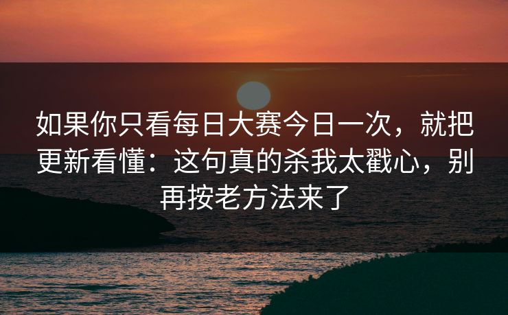 如果你只看每日大赛今日一次，就把更新看懂：这句真的杀我太戳心，别再按老方法来了