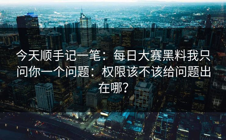 今天顺手记一笔：每日大赛黑料我只问你一个问题：权限该不该给问题出在哪？