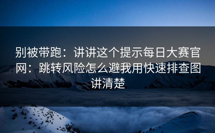 别被带跑：讲讲这个提示每日大赛官网：跳转风险怎么避我用快速排查图讲清楚