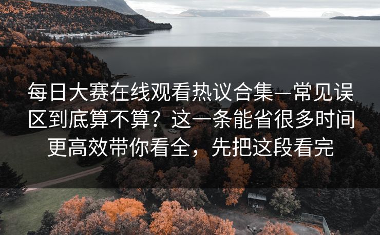 每日大赛在线观看热议合集—常见误区到底算不算？这一条能省很多时间更高效带你看全，先把这段看完