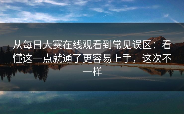 从每日大赛在线观看到常见误区：看懂这一点就通了更容易上手，这次不一样