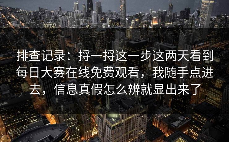 排查记录：捋一捋这一步这两天看到每日大赛在线免费观看，我随手点进去，信息真假怎么辨就显出来了