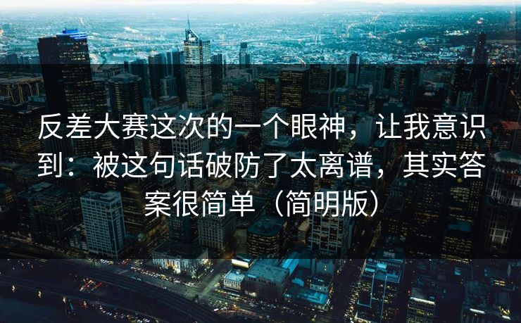 反差大赛这次的一个眼神，让我意识到：被这句话破防了太离谱，其实答案很简单（简明版）