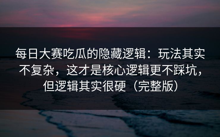 每日大赛吃瓜的隐藏逻辑：玩法其实不复杂，这才是核心逻辑更不踩坑，但逻辑其实很硬（完整版）