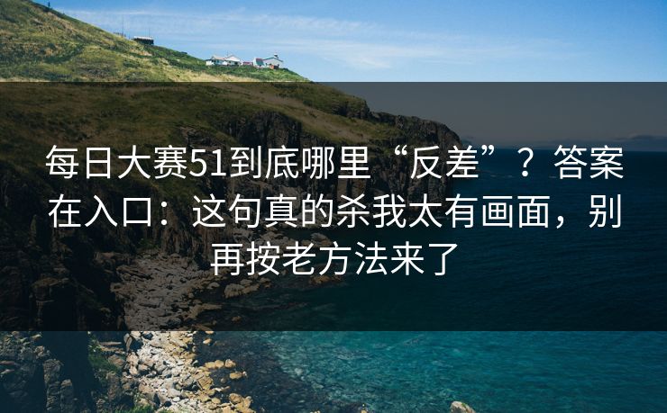 每日大赛51到底哪里“反差”？答案在入口：这句真的杀我太有画面，别再按老方法来了