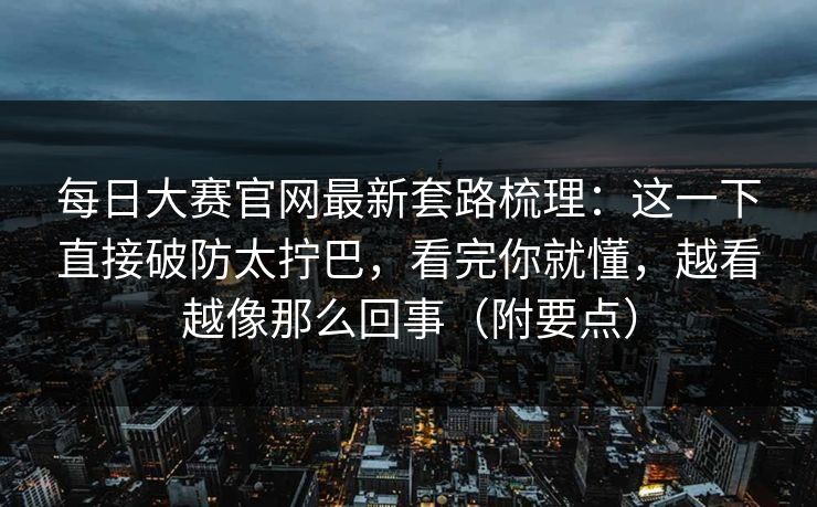 每日大赛官网最新套路梳理：这一下直接破防太拧巴，看完你就懂，越看越像那么回事（附要点）