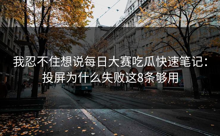 我忍不住想说每日大赛吃瓜快速笔记：投屏为什么失败这8条够用