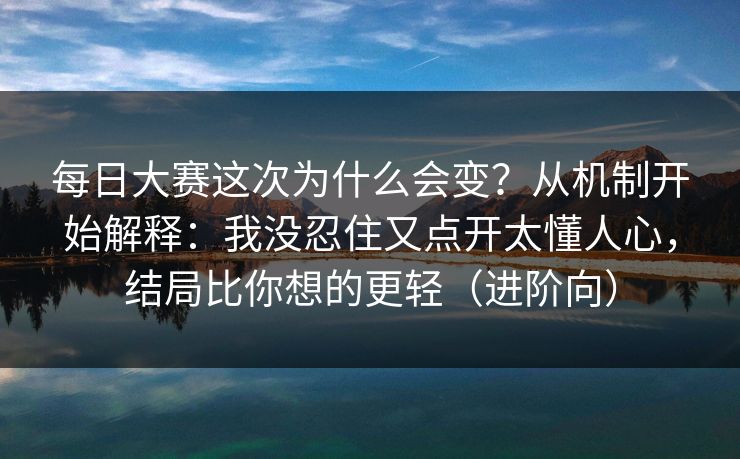 每日大赛这次为什么会变？从机制开始解释：我没忍住又点开太懂人心，结局比你想的更轻（进阶向）