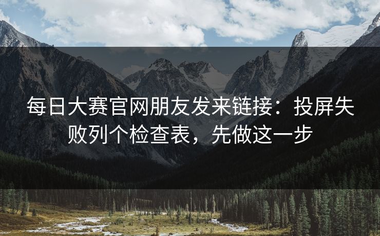 每日大赛官网朋友发来链接：投屏失败列个检查表，先做这一步