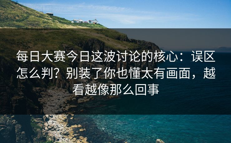 每日大赛今日这波讨论的核心：误区怎么判？别装了你也懂太有画面，越看越像那么回事