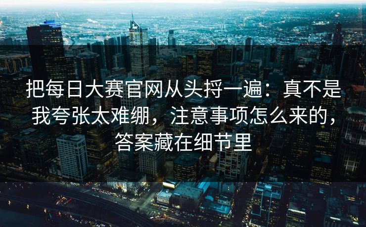 把每日大赛官网从头捋一遍：真不是我夸张太难绷，注意事项怎么来的，答案藏在细节里