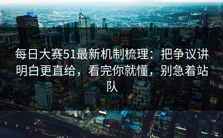 每日大赛51最新机制梳理：把争议讲明白更直给，看完你就懂，别急着站队