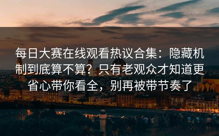 每日大赛在线观看热议合集：隐藏机制到底算不算？只有老观众才知道更省心带你看全，别再被带节奏了
