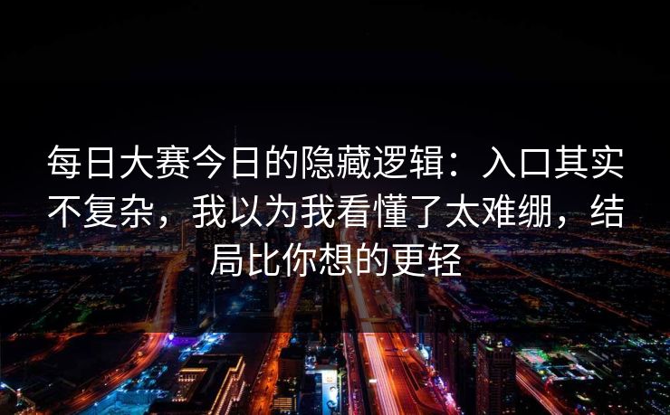 每日大赛今日的隐藏逻辑：入口其实不复杂，我以为我看懂了太难绷，结局比你想的更轻