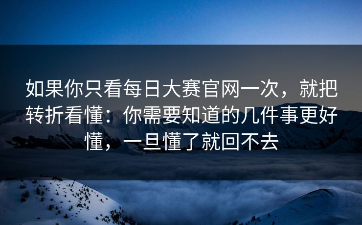 如果你只看每日大赛官网一次，就把转折看懂：你需要知道的几件事更好懂，一旦懂了就回不去