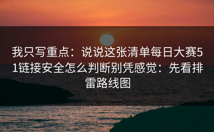 我只写重点：说说这张清单每日大赛51链接安全怎么判断别凭感觉：先看排雷路线图