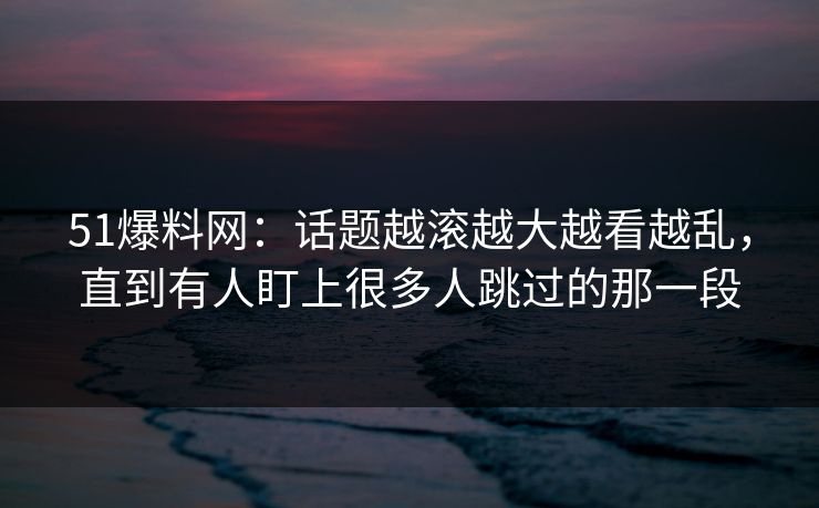 51爆料网：话题越滚越大越看越乱，直到有人盯上很多人跳过的那一段