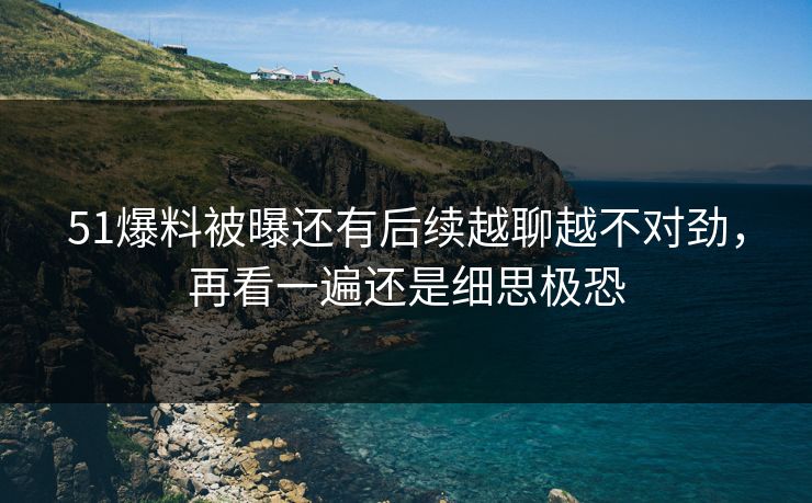 51爆料被曝还有后续越聊越不对劲，再看一遍还是细思极恐