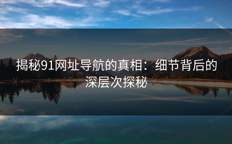 揭秘91网址导航的真相：细节背后的深层次探秘