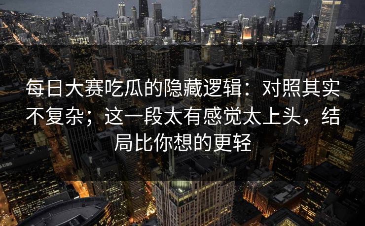 每日大赛吃瓜的隐藏逻辑：对照其实不复杂；这一段太有感觉太上头，结局比你想的更轻